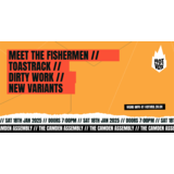 MEET THE FISHERMEN // TOASTRACK // DIRTY WORK // NEW VARIANTS Saturday 18 January 2025